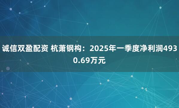 诚信双盈配资 杭萧钢构：2025年一季度净利润4930.69万元