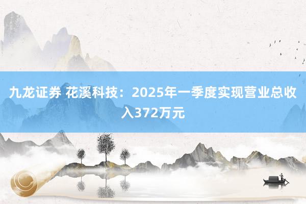 九龙证券 花溪科技：2025年一季度实现营业总收入372万元
