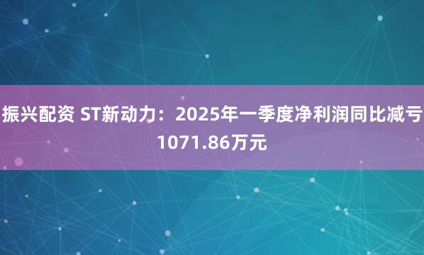 振兴配资 ST新动力：2025年一季度净利润同比减亏1071.86万元