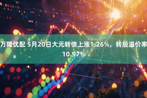 万隆优配 5月20日大元转债上涨1.26%，转股溢价率10.97%