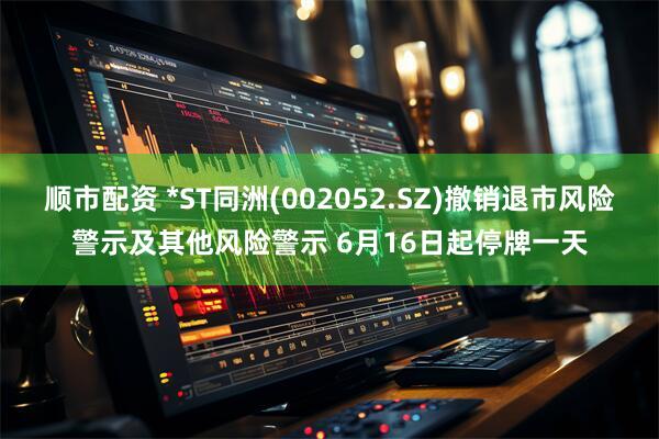 顺市配资 *ST同洲(002052.SZ)撤销退市风险警示及其他风险警示 6月16日起停牌一天
