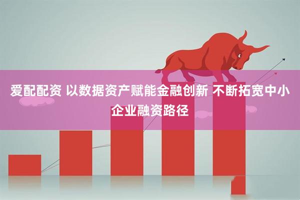 爱配配资 以数据资产赋能金融创新 不断拓宽中小企业融资路径