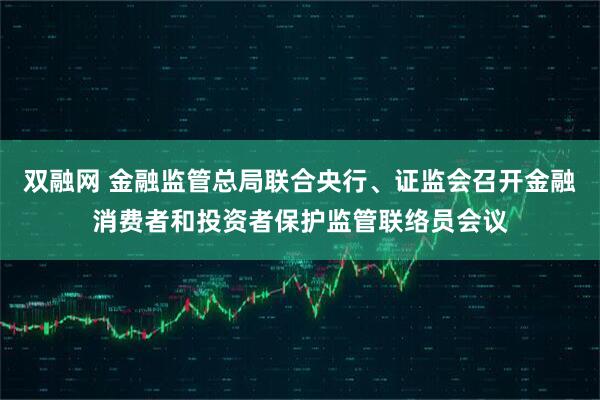 双融网 金融监管总局联合央行、证监会召开金融消费者和投资者保护监管联络员会议