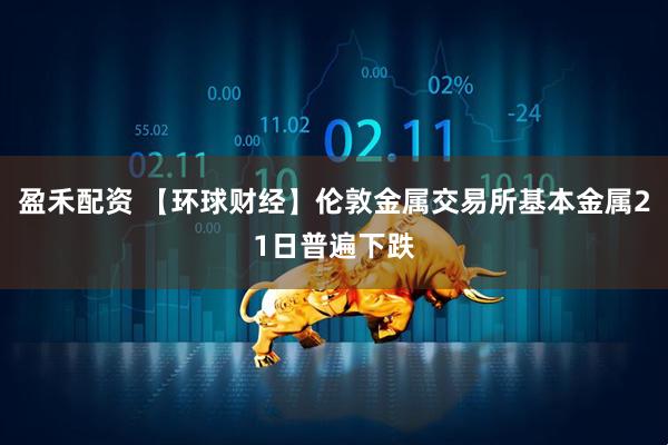 盈禾配资 【环球财经】伦敦金属交易所基本金属21日普遍下跌