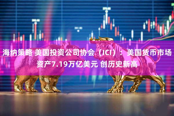 海纳策略 美国投资公司协会（ICI）：美国货币市场资产7.19万亿美元 创历史新高